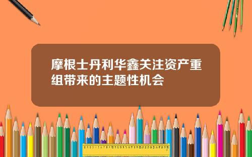 摩根士丹利华鑫关注资产重组带来的主题性机会