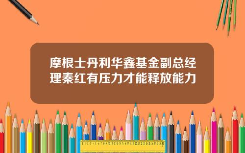 摩根士丹利华鑫基金副总经理秦红有压力才能释放能力