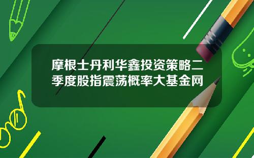 摩根士丹利华鑫投资策略二季度股指震荡概率大基金网