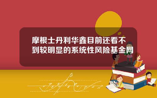 摩根士丹利华鑫目前还看不到较明显的系统性风险基金网