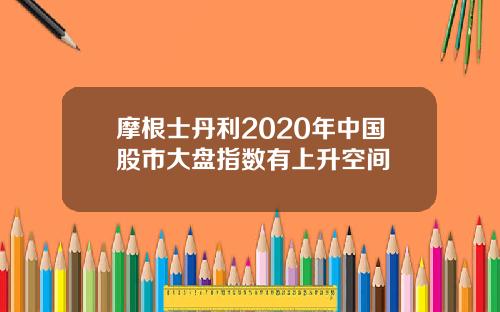 摩根士丹利2020年中国股市大盘指数有上升空间