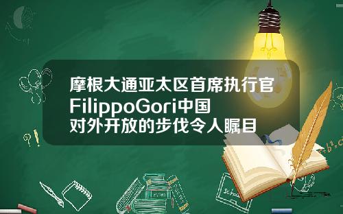 摩根大通亚太区首席执行官FilippoGori中国对外开放的步伐令人瞩目