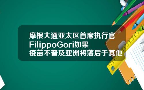 摩根大通亚太区首席执行官FilippoGori如果疫苗不普及亚洲将落后于其他地区