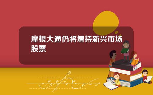 摩根大通仍将增持新兴市场股票