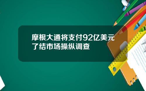 摩根大通将支付92亿美元了结市场操纵调查
