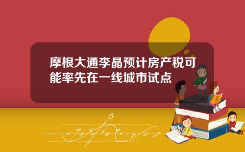 摩根大通李晶预计房产税可能率先在一线城市试点