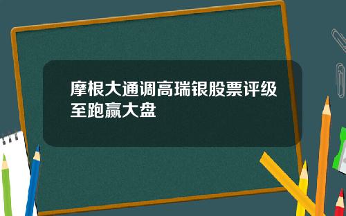 摩根大通调高瑞银股票评级至跑赢大盘