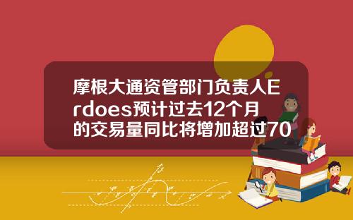 摩根大通资管部门负责人Erdoes预计过去12个月的交易量同比将增加超过70