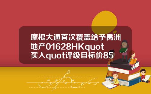 摩根大通首次覆盖给予禹洲地产01628HKquot买入quot评级目标价85港元
