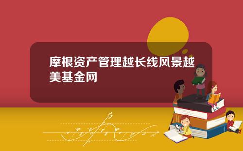 摩根资产管理越长线风景越美基金网