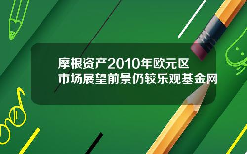 摩根资产2010年欧元区市场展望前景仍较乐观基金网