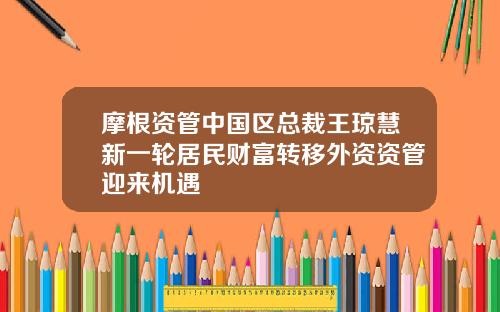 摩根资管中国区总裁王琼慧新一轮居民财富转移外资资管迎来机遇