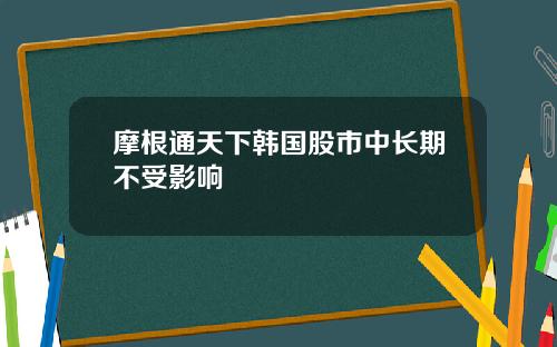 摩根通天下韩国股市中长期不受影响