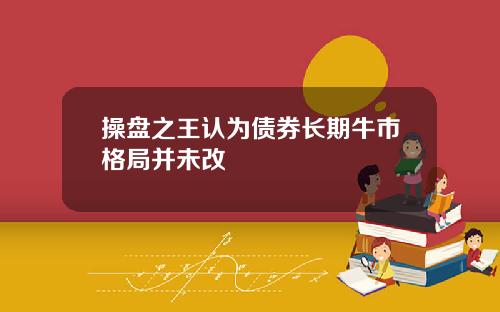 操盘之王认为债券长期牛市格局并未改