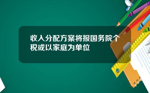 收入分配方案将报国务院个税或以家庭为单位