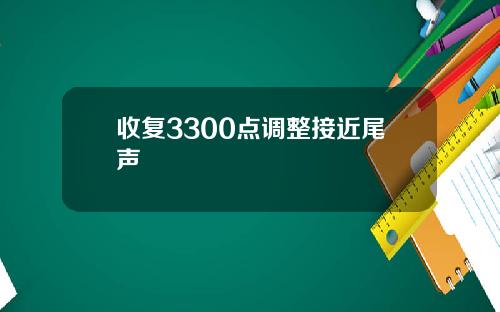 收复3300点调整接近尾声