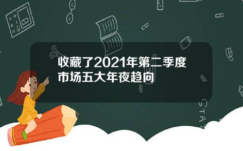 收藏了2021年第二季度市场五大年夜趋向