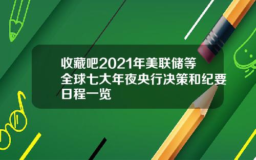 收藏吧2021年美联储等全球七大年夜央行决策和纪要日程一览