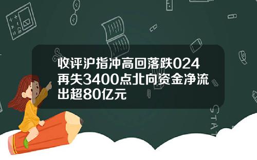 收评沪指冲高回落跌024再失3400点北向资金净流出超80亿元