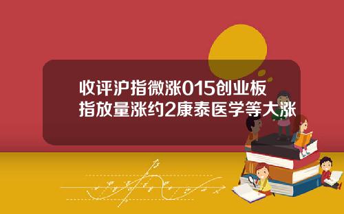 收评沪指微涨015创业板指放量涨约2康泰医学等大涨