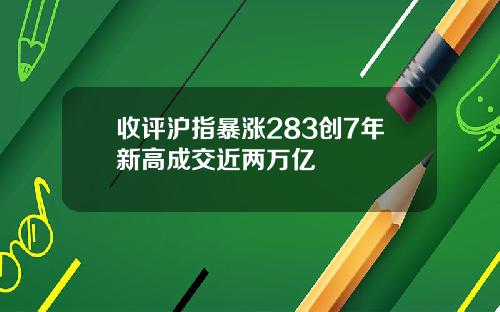 收评沪指暴涨283创7年新高成交近两万亿