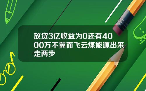 放贷3亿收益为0还有4000万不翼而飞云煤能源出来走两步