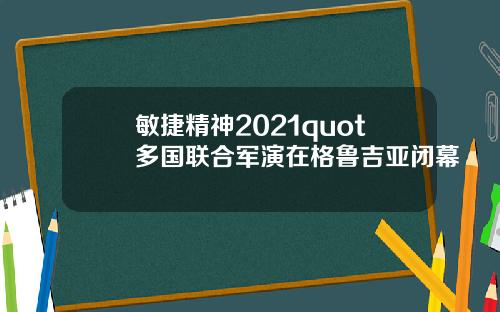 敏捷精神2021quot多国联合军演在格鲁吉亚闭幕