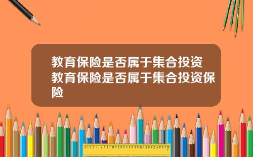 教育保险是否属于集合投资教育保险是否属于集合投资保险