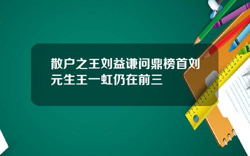 散户之王刘益谦问鼎榜首刘元生王一虹仍在前三