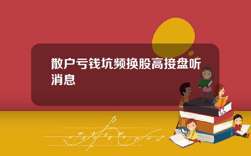 散户亏钱坑频换股高接盘听消息