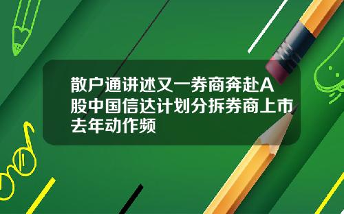 散户通讲述又一券商奔赴A股中国信达计划分拆券商上市去年动作频