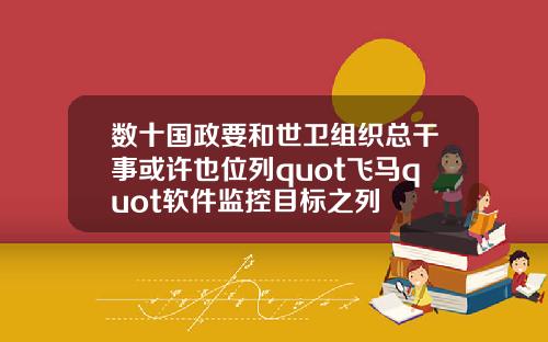 数十国政要和世卫组织总干事或许也位列quot飞马quot软件监控目标之列