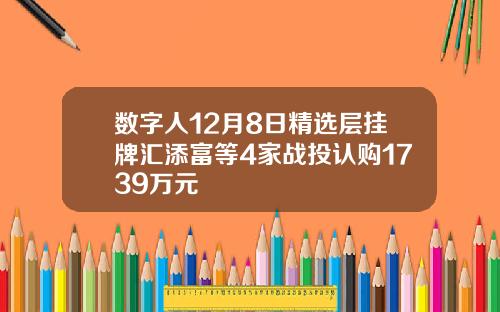 数字人12月8日精选层挂牌汇添富等4家战投认购1739万元