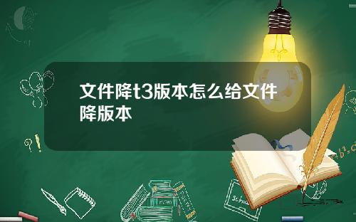 文件降t3版本怎么给文件降版本