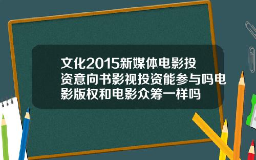 文化2015新媒体电影投资意向书影视投资能参与吗电影版权和电影众筹一样吗