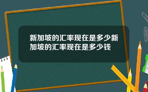 新加坡的汇率现在是多少新加坡的汇率现在是多少钱