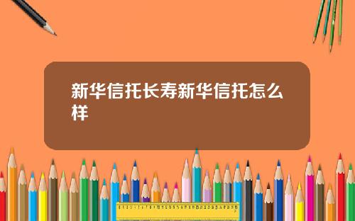 新华信托长寿新华信托怎么样