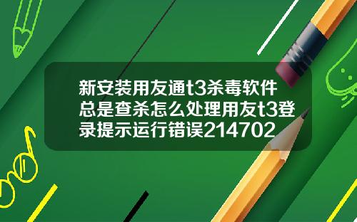 新安装用友通t3杀毒软件总是查杀怎么处理用友t3登录提示运行错误2147024770