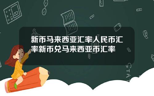 新币马来西亚汇率人民币汇率新币兑马来西亚币汇率