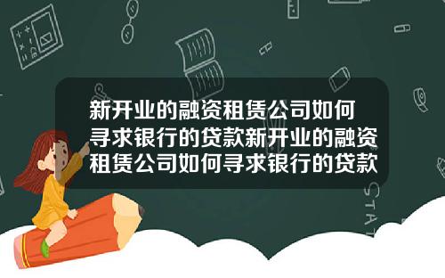 新开业的融资租赁公司如何寻求银行的贷款新开业的融资租赁公司如何寻求银行的贷款利息
