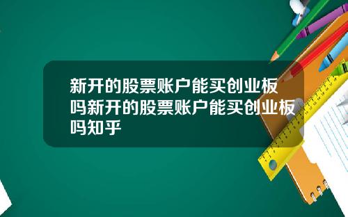 新开的股票账户能买创业板吗新开的股票账户能买创业板吗知乎