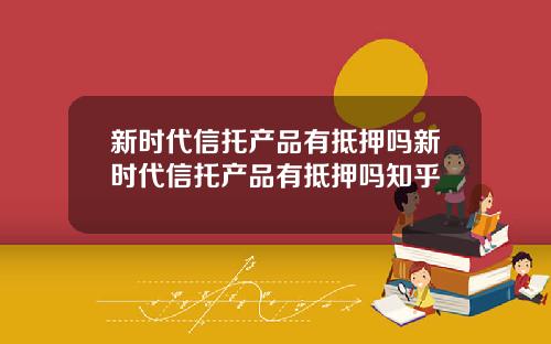 新时代信托产品有抵押吗新时代信托产品有抵押吗知乎