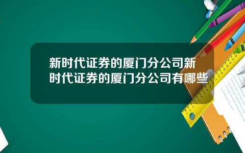 新时代证券的厦门分公司新时代证券的厦门分公司有哪些
