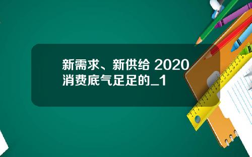 新需求、新供给 2020消费底气足足的_1