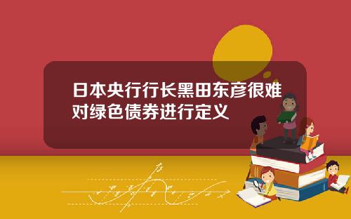 日本央行行长黑田东彦很难对绿色债券进行定义