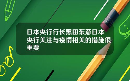日本央行行长黑田东彦日本央行关注与疫情相关的措施很重要