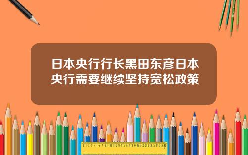 日本央行行长黑田东彦日本央行需要继续坚持宽松政策