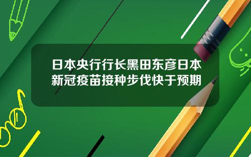 日本央行行长黑田东彦日本新冠疫苗接种步伐快于预期