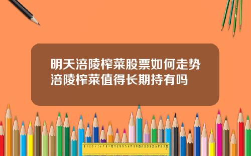 明天涪陵榨菜股票如何走势涪陵榨菜值得长期持有吗