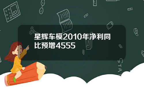 星辉车模2010年净利同比预增4555